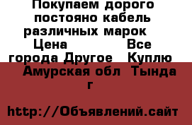 Покупаем дорого постояно кабель различных марок  › Цена ­ 60 000 - Все города Другое » Куплю   . Амурская обл.,Тында г.